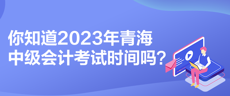 你知道2023年青海中級(jí)會(huì)計(jì)考試時(shí)間嗎？