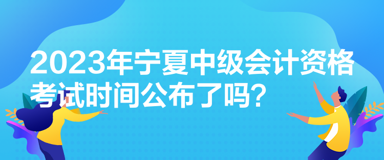 2023年寧夏中級(jí)會(huì)計(jì)資格考試時(shí)間公布了嗎？