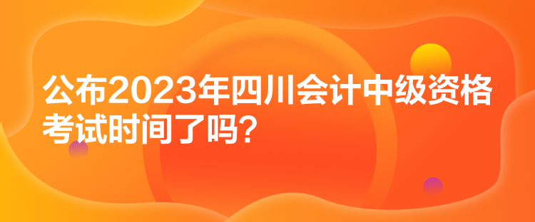 公布2023年四川會(huì)計(jì)中級(jí)資格考試時(shí)間了嗎？