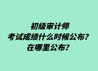 初級審計(jì)師考試成績什么時(shí)候公布？在哪里公布？