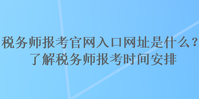 稅務(wù)師報考官網(wǎng)入口網(wǎng)址是什么？了解稅務(wù)師報考時間安排