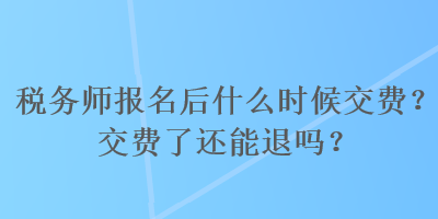 稅務師報名后什么時候交費？交費了還能退嗎？