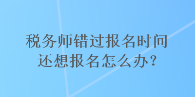 稅務師錯過報名時間還想報名怎么辦？