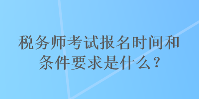 稅務(wù)師考試報(bào)名時(shí)間和條件要求是什么？