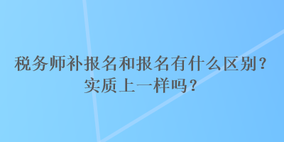 稅務(wù)師補(bǔ)報(bào)名和報(bào)名有什么區(qū)別？實(shí)質(zhì)上一樣嗎？