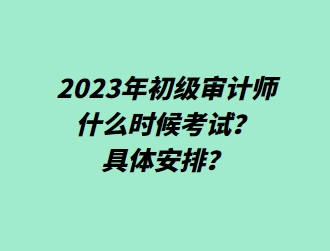 2023年初級(jí)審計(jì)師什么時(shí)候考試？具體安排？