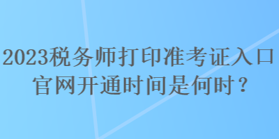 2023稅務(wù)師打印準考證入口官網(wǎng)開通時間是何時？