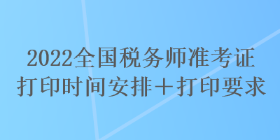 2022全國稅務(wù)師準考證打印時間安排＋打印要求