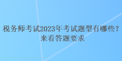 稅務(wù)師考試2023年考試題型有哪些？來(lái)看答題要求