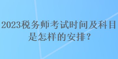 2023稅務(wù)師考試時(shí)間及科目是怎樣的安排？