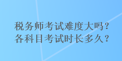 稅務(wù)師考試難度大嗎？各科目考試時(shí)長多久？