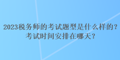 2023稅務(wù)師的考試題型是什么樣的？考試時(shí)間安排在哪天？