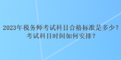 2023年稅務(wù)師考試科目合格標(biāo)準(zhǔn)是多少？考試科目時(shí)間如何安排？