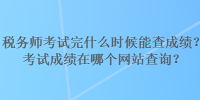 稅務(wù)師考試完什么時(shí)候能查成績(jī)？考試成績(jī)?cè)谀膫€(gè)網(wǎng)站查詢？