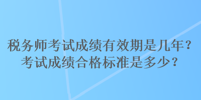 稅務(wù)師考試成績(jī)有效期是幾年？考試成績(jī)合格標(biāo)準(zhǔn)是多少？