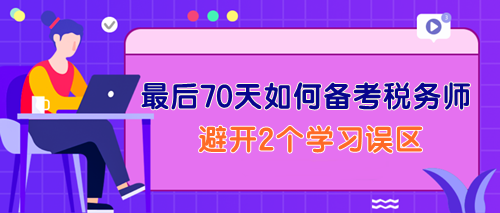 最后70天如何備考稅務(wù)師？一定要避開2個(gè)學(xué)習(xí)誤區(qū)！