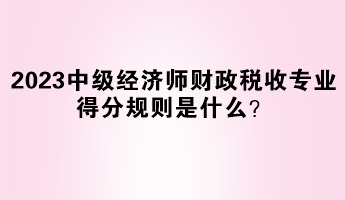 2023年中級(jí)經(jīng)濟(jì)師財(cái)政稅收專(zhuān)業(yè)得分規(guī)則是什么？