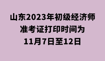 山東2023年初級經(jīng)濟(jì)師準(zhǔn)考證打印時間為11月7日至12日