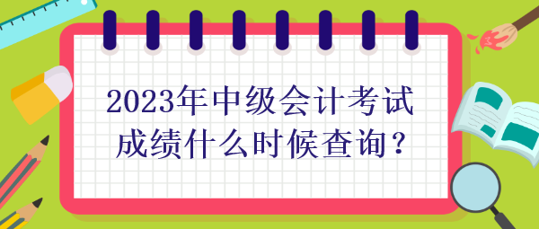 2023年中級會計考試成績什么時候查詢？