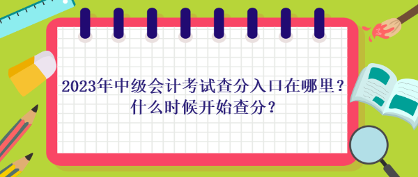 2023年中級(jí)會(huì)計(jì)考試查分入口在哪里？什么時(shí)候開始查分？