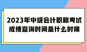 2023年中級會計(jì)職稱考試成績查詢時(shí)間是什么時(shí)候呢？