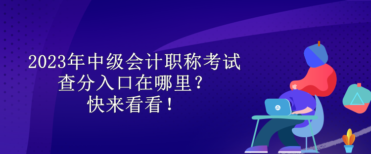 2023年中級(jí)會(huì)計(jì)職稱考試查分入口在哪里？快來看看！