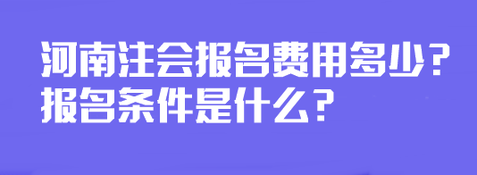 河南注會(huì)報(bào)名費(fèi)用多少？報(bào)名條件是什么？