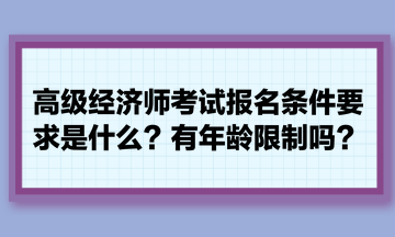 高級經(jīng)濟師考試報名條件要求是什么？有年齡限制嗎？