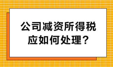 公司減資所得稅應(yīng)如何處理呢？