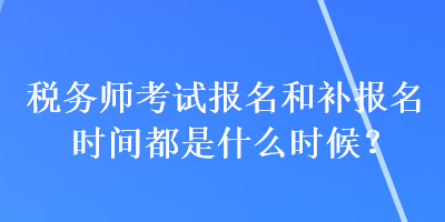 稅務(wù)師考試報(bào)名和補(bǔ)報(bào)名時(shí)間都是什么時(shí)候？