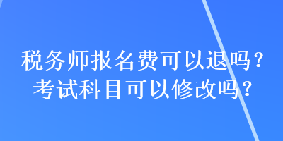 稅務(wù)師報(bào)名費(fèi)可以退嗎？考試科目可以修改嗎？