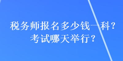 稅務(wù)師報名多少錢一科？考試哪天舉行？