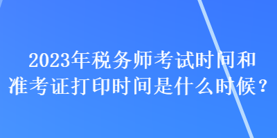 2023年稅務(wù)師考試時間和準(zhǔn)考證打印時間是什么時候？