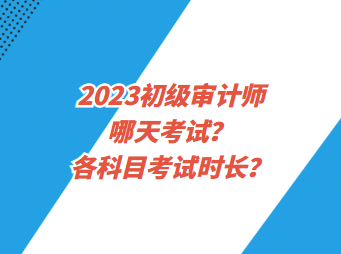 2023初級審計(jì)師哪天考試？各科目考試時(shí)長？