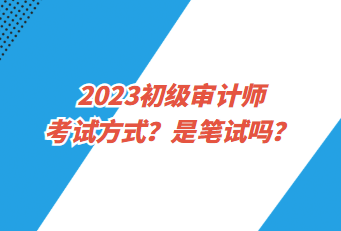 2023初級審計師考試方式？是筆試嗎？