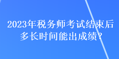 2023年稅務(wù)師考試結(jié)束后多長時間能出成績？