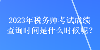 2023年稅務(wù)師考試成績(jī)查詢時(shí)間是什么時(shí)候呢？