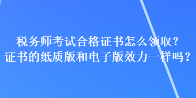 稅務(wù)師考試合格證書怎么領(lǐng)??？證書的紙質(zhì)版和電子版效力一樣嗎？