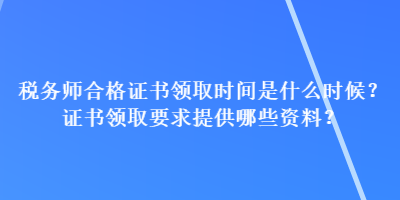 稅務(wù)師合格證書領(lǐng)取時(shí)間是什么時(shí)候？證書領(lǐng)取要求提供哪些資料？