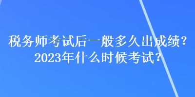 稅務(wù)師考試后一般多久出成績(jī)？2023年什么時(shí)候考試？