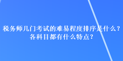 稅務(wù)師幾門考試的難易程度排序是什么？各科目都有什么特點(diǎn)？