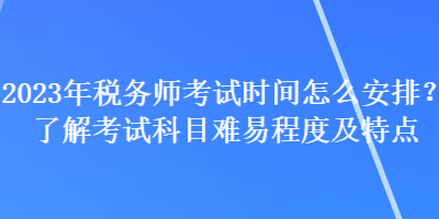 2023年稅務(wù)師考試時間怎么安排？了解考試科目難易程度及特點(diǎn)