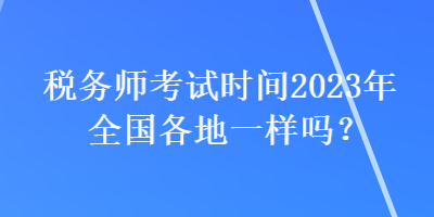 稅務(wù)師考試時間2023年全國各地一樣嗎？