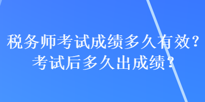 稅務(wù)師考試成績多久有效？考試后多久出成績？