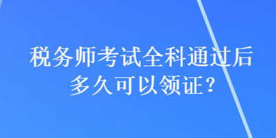 稅務師考試全科通過后多久可以領證？