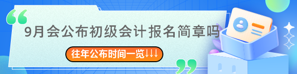 9月會(huì)公布2024年初級會(huì)計(jì)報(bào)名簡章嗎？往年簡章公布時(shí)間一覽