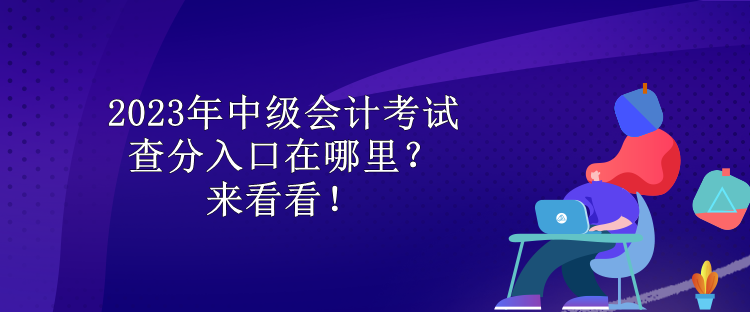 2023年中級會計考試查分入口在哪里？來看看！