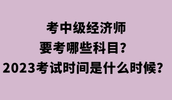 考中級(jí)經(jīng)濟(jì)師要考哪些科目？2023年考試時(shí)間是什么時(shí)候？