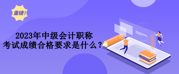 2023年中級會計職稱考試成績合格要求是什么？