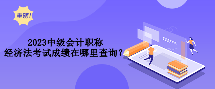 2023中級會計職稱經(jīng)濟(jì)法考試成績在哪里查詢？